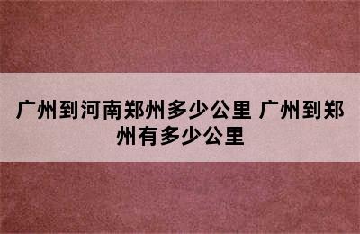 广州到河南郑州多少公里 广州到郑州有多少公里